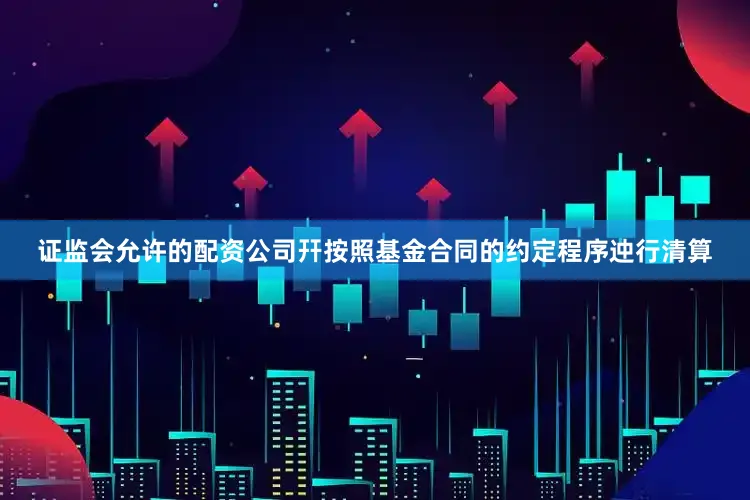 证监会允许的配资公司幵按照基金合同的约定程序迚行清算