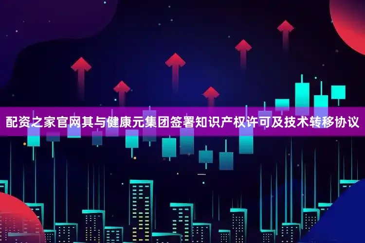 配资之家官网其与健康元集团签署知识产权许可及技术转移协议