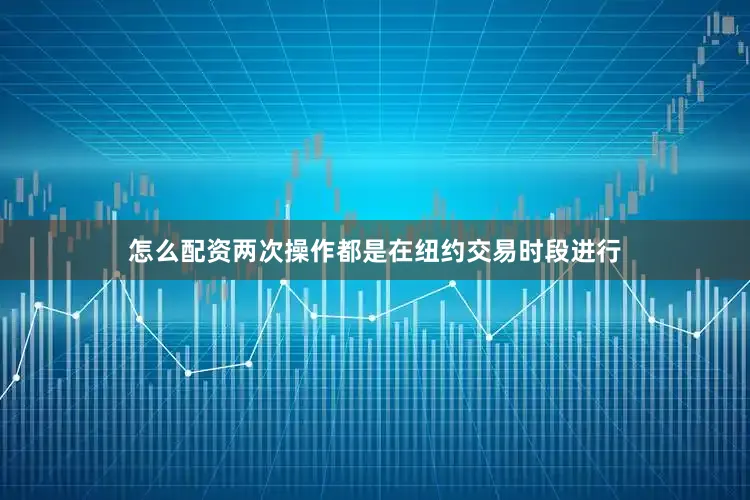 怎么配资　　两次操作都是在纽约交易时段进行