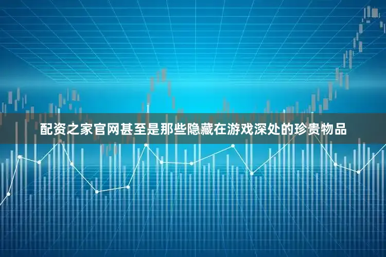 配资之家官网甚至是那些隐藏在游戏深处的珍贵物品