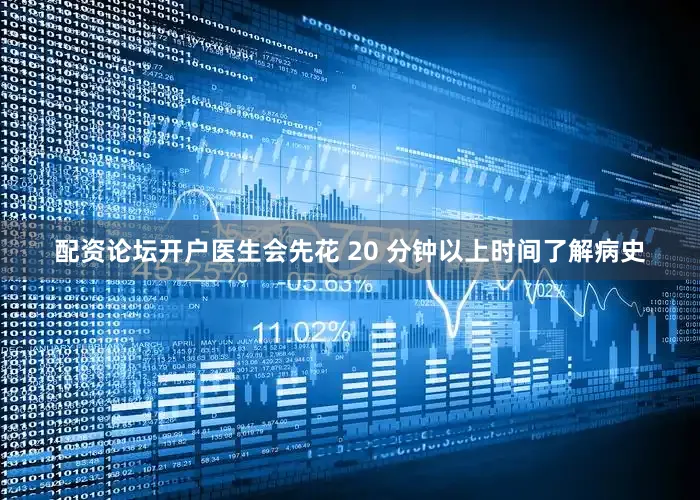 配资论坛开户医生会先花 20 分钟以上时间了解病史