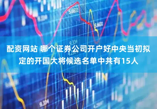 配资网站 哪个证券公司开户好中央当初拟定的开国大将候选名单中共有15人