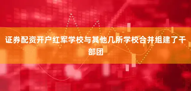 证券配资开户红军学校与其他几所学校合并组建了干部团
