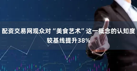 配资交易网观众对“美食艺术”这一概念的认知度较基线提升38%