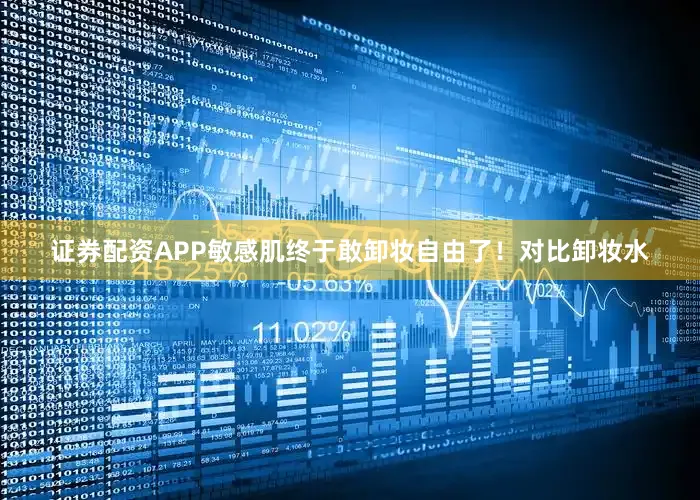 证券配资APP敏感肌终于敢卸妆自由了！对比卸妆水