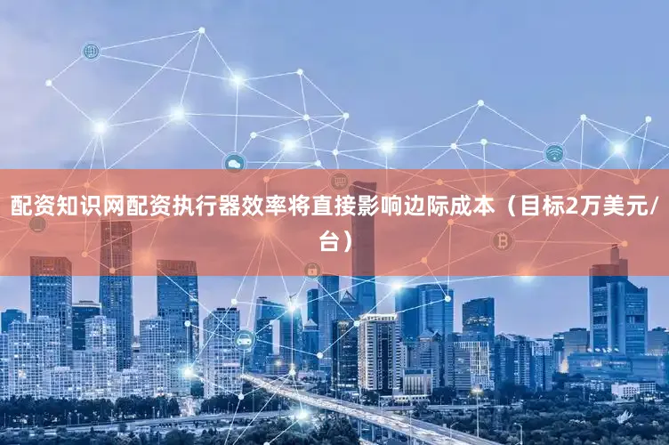 配资知识网配资执行器效率将直接影响边际成本（目标2万美元/台）
