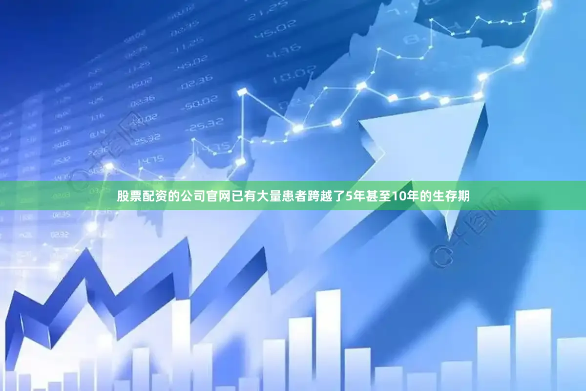 股票配资的公司官网已有大量患者跨越了5年甚至10年的生存期