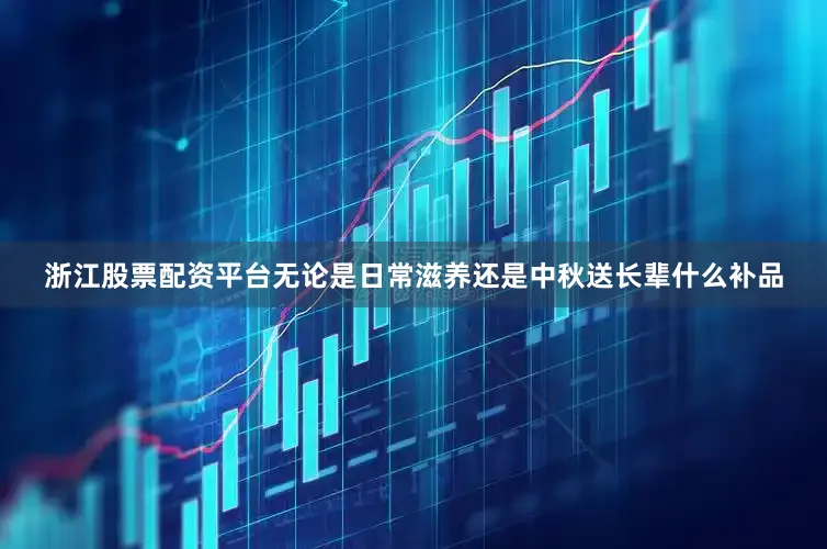 浙江股票配资平台无论是日常滋养还是中秋送长辈什么补品