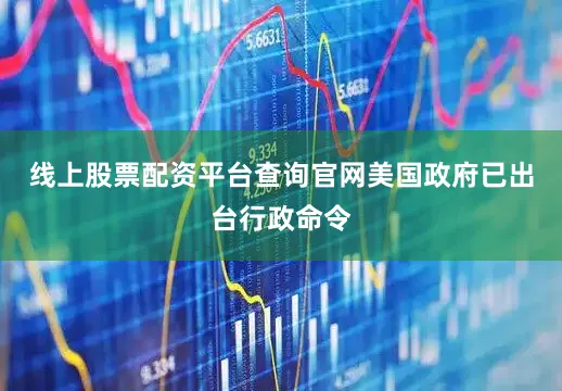 线上股票配资平台查询官网美国政府已出台行政命令