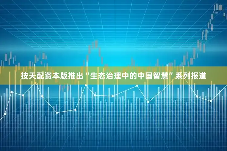 按天配资本版推出“生态治理中的中国智慧”系列报道