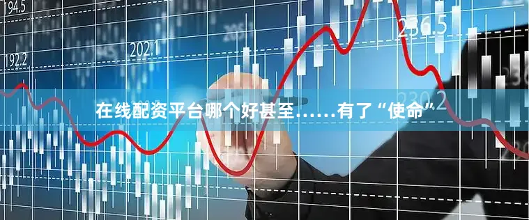 在线配资平台哪个好甚至……有了“使命”